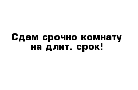  Сдам срочно комнату на длит. срок!